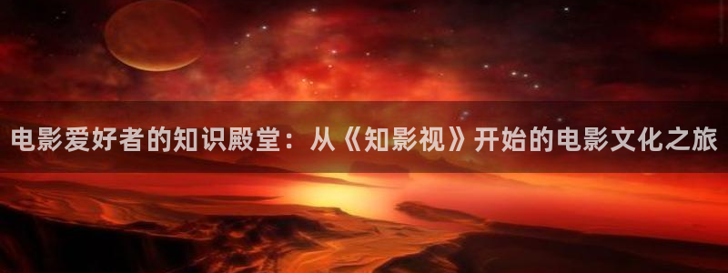 八戒星空影院：电影爱好者的知识殿堂：从《知影视》开始的电影文化之旅