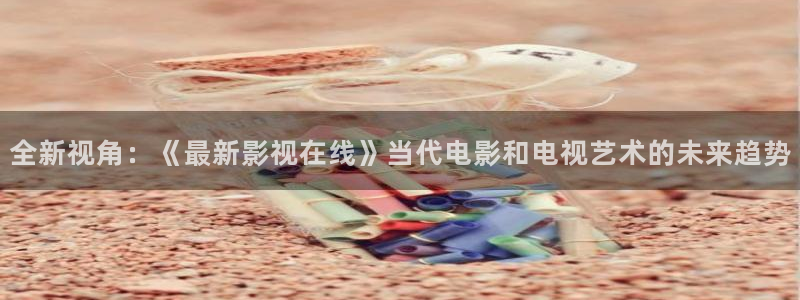 八戒.八戒电影免费观看：全新视角：《最新影视在线》当代电影和电视艺术的未来趋势